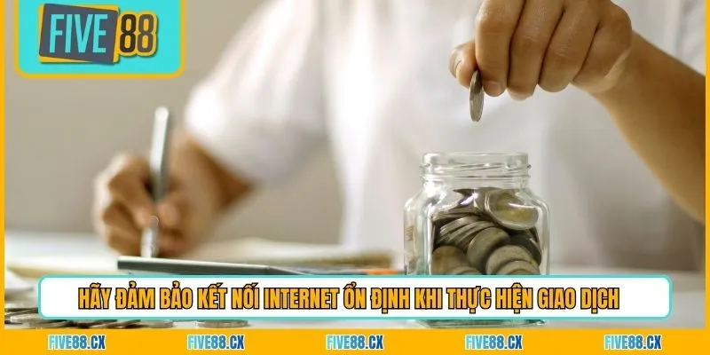 Hãy đảm bảo kết nối Internet ổn định khi thực hiện giao dịch 